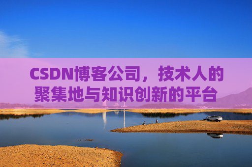CSDN博客公司，技术人的聚集地与知识创新的平台